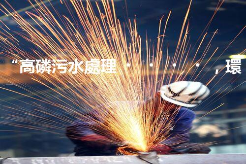 “高磷污水處理，環(huán)保先鋒，守護(hù)碧水藍(lán)天！”